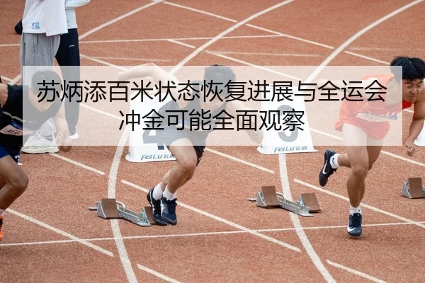 苏炳添百米状态恢复进展与全运会冲金可能全面观察