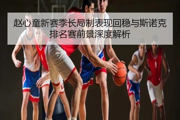 赵心童新赛季长局制表现回稳与斯诺克排名赛前景深度解析