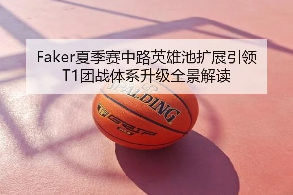 Faker夏季赛中路英雄池扩展引领T1团战体系升级全景解读