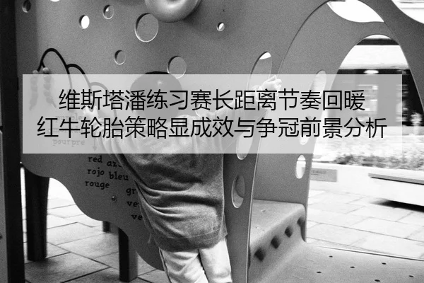 维斯塔潘练习赛长距离节奏回暖 红牛轮胎策略显成效与争冠前景分析