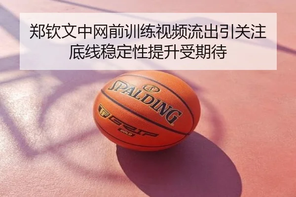 郑钦文中网前训练视频流出引关注 底线稳定性提升受期待